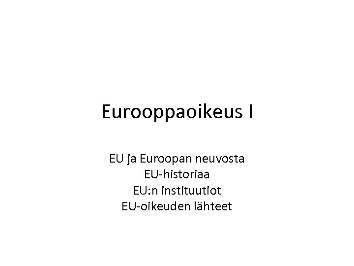 Eurooppaoikeus I EU ja Euroopan neuvosta EU-historiaa EU: n instituutiot EU-oikeuden lähteet 