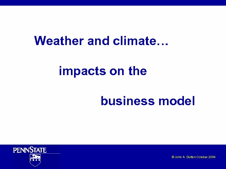 Weather and climate… impacts on the business model © John A. Dutton October 2004