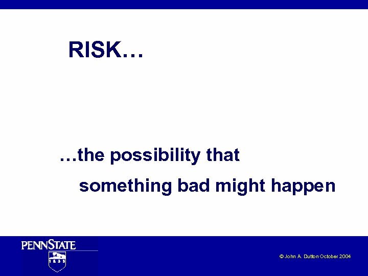 RISK… …the possibility that something bad might happen © John A. Dutton October 2004