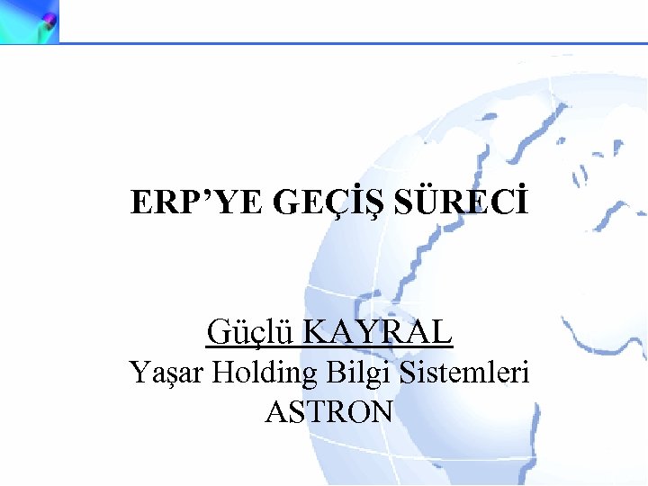 ERP’YE GEÇİŞ SÜRECİ Güçlü KAYRAL Yaşar Holding Bilgi Sistemleri ASTRON 