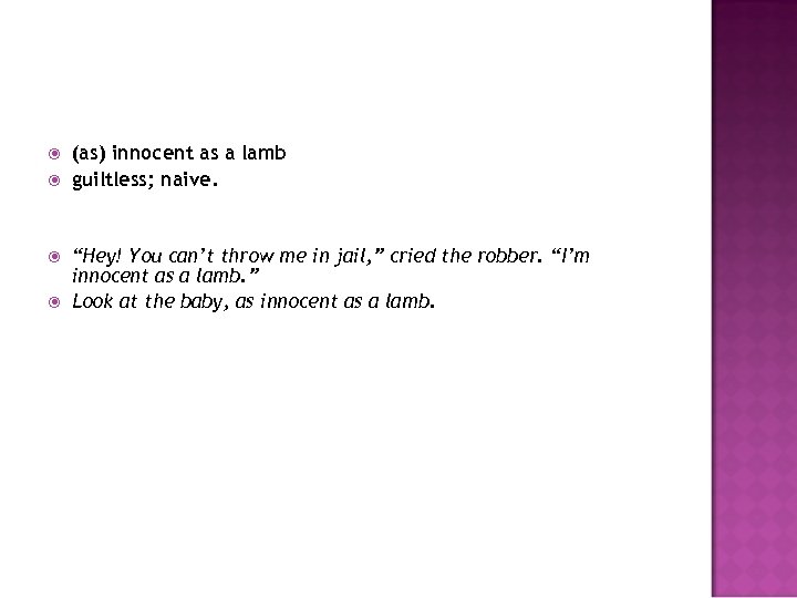  (as) innocent as a lamb guiltless; naive. “Hey! You can’t throw me in