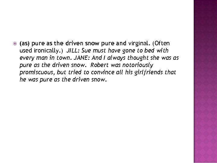  (as) pure as the driven snow pure and virginal. (Often used ironically. )