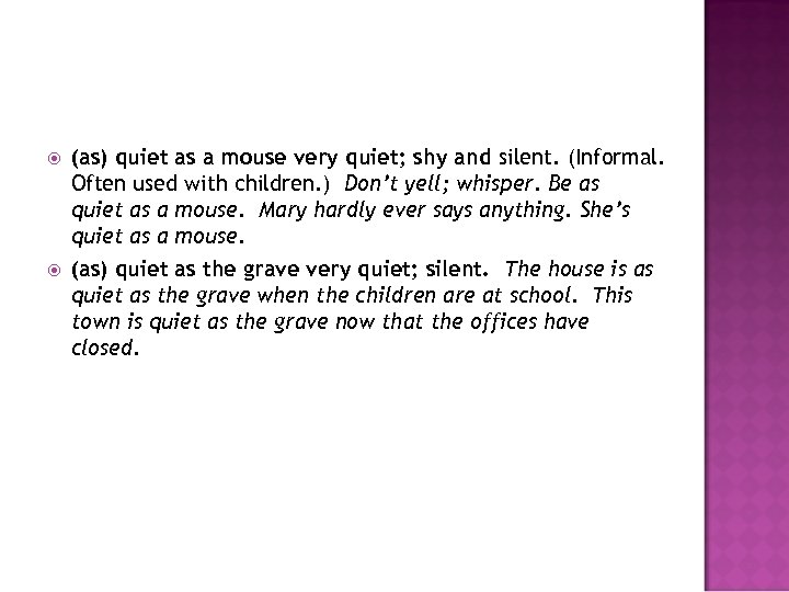 (as) quiet as a mouse very quiet; shy and silent. (Informal. Often used