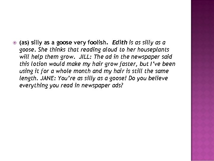  (as) silly as a goose very foolish. Edith is as silly as a