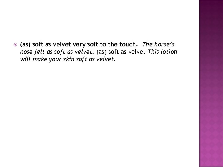  (as) soft as velvet very soft to the touch. The horse’s nose felt