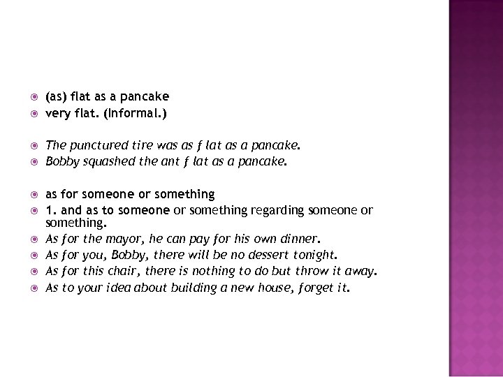  (as) flat as a pancake very flat. (Informal. ) The punctured tire was