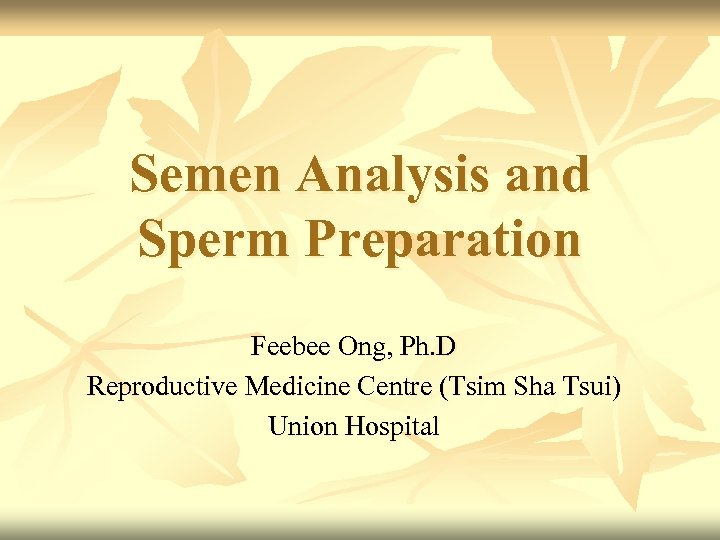 Semen Analysis and Sperm Preparation Feebee Ong, Ph. D Reproductive Medicine Centre (Tsim Sha