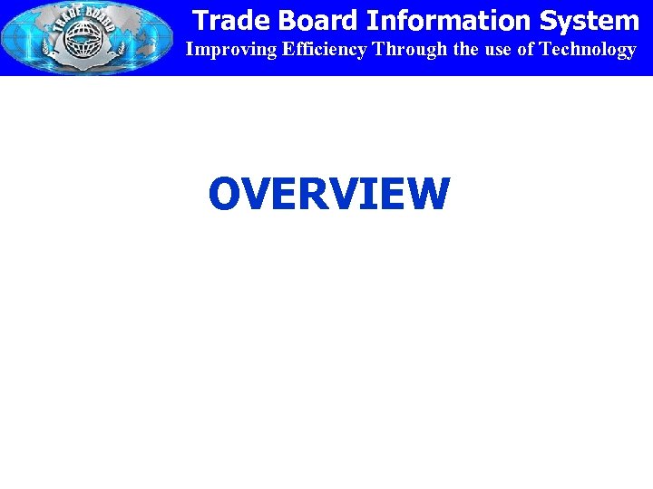 Trade Board Information System Improving Efficiency Through the use of Technology OVERVIEW 