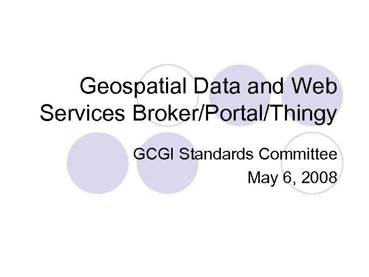 Geospatial Data and Web Services Broker/Portal/Thingy GCGI Standards Committee May 6, 2008 