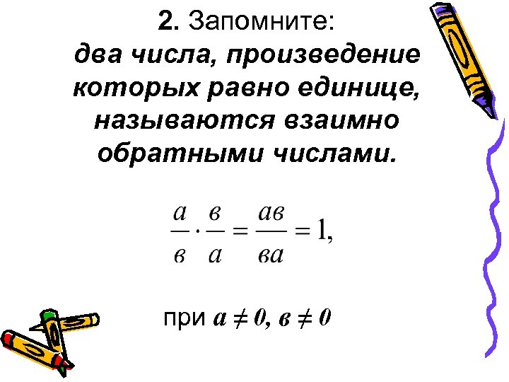 2. Запомните: два числа, произведение которых равно единице, называются взаимно обратными числами. при а