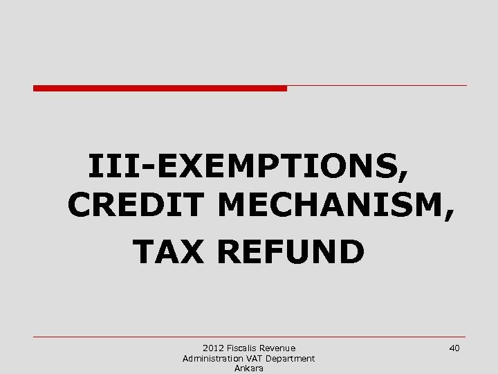 III-EXEMPTIONS, CREDIT MECHANISM, TAX REFUND 2012 Fiscalis Revenue Administration VAT Department Ankara 40 