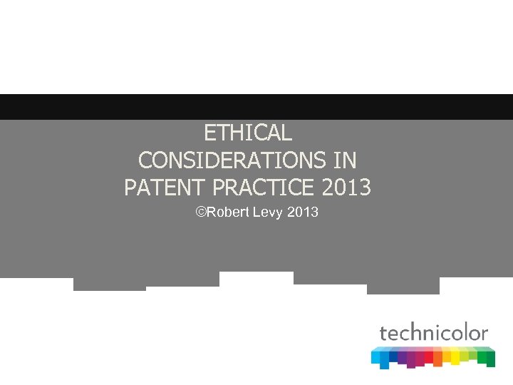 ETHICAL CONSIDERATIONS IN PATENT PRACTICE 2013 ©Robert Levy 2013 