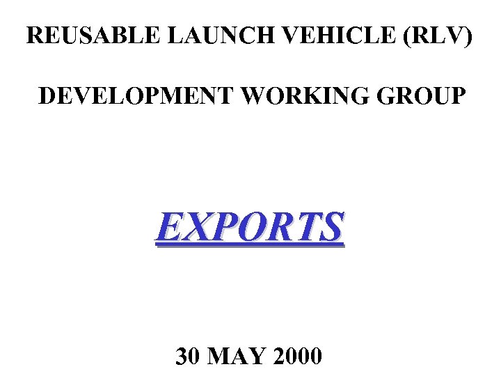 REUSABLE LAUNCH VEHICLE (RLV) DEVELOPMENT WORKING GROUP EXPORTS 30 MAY 2000 