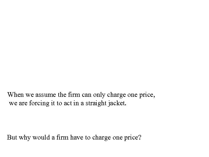 When we assume the firm can only charge one price, we are forcing it
