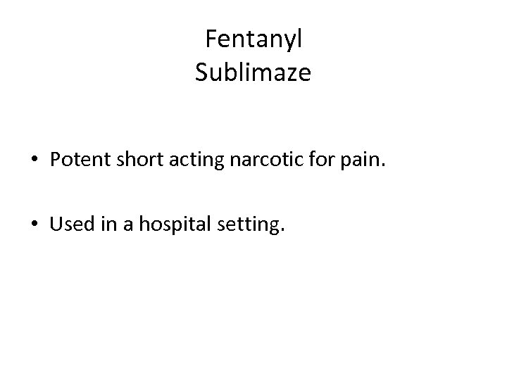 Fentanyl Sublimaze • Potent short acting narcotic for pain. • Used in a hospital