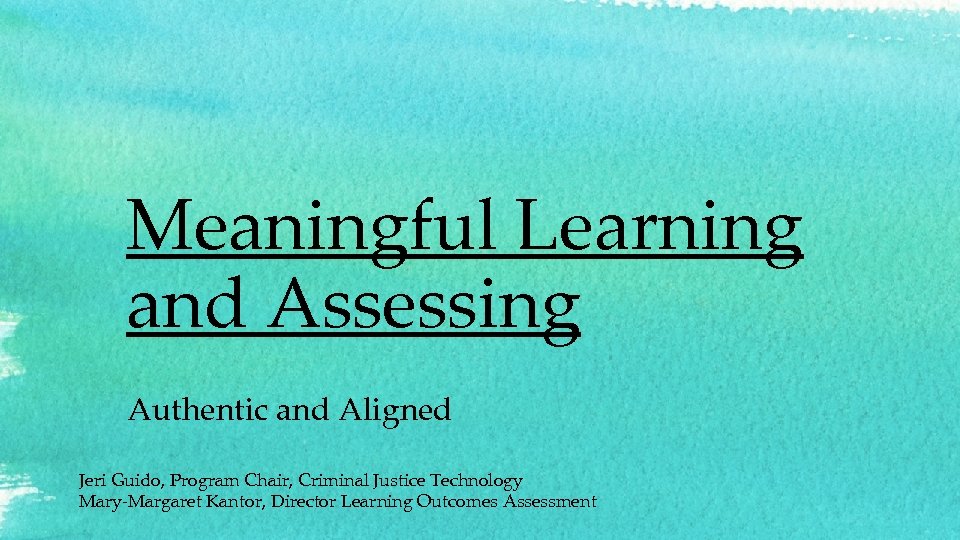 Meaningful Learning and Assessing Authentic and Aligned Jeri Guido, Program Chair, Criminal Justice Technology