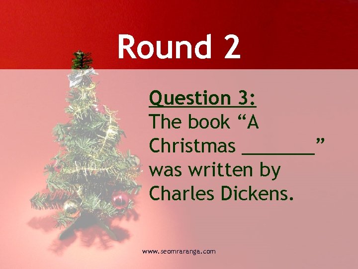 Round 2 Question 3: The book “A Christmas _______” was written by Charles Dickens.