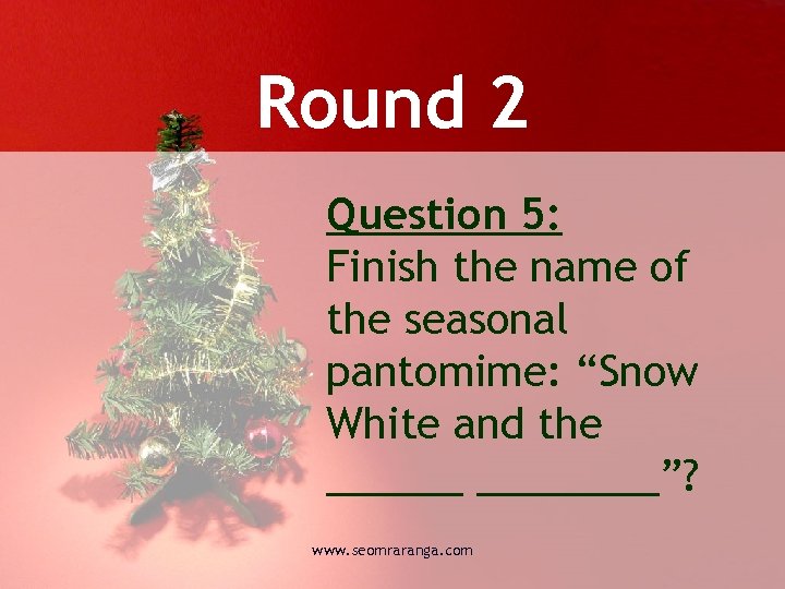 Round 2 Question 5: Finish the name of the seasonal pantomime: “Snow White and