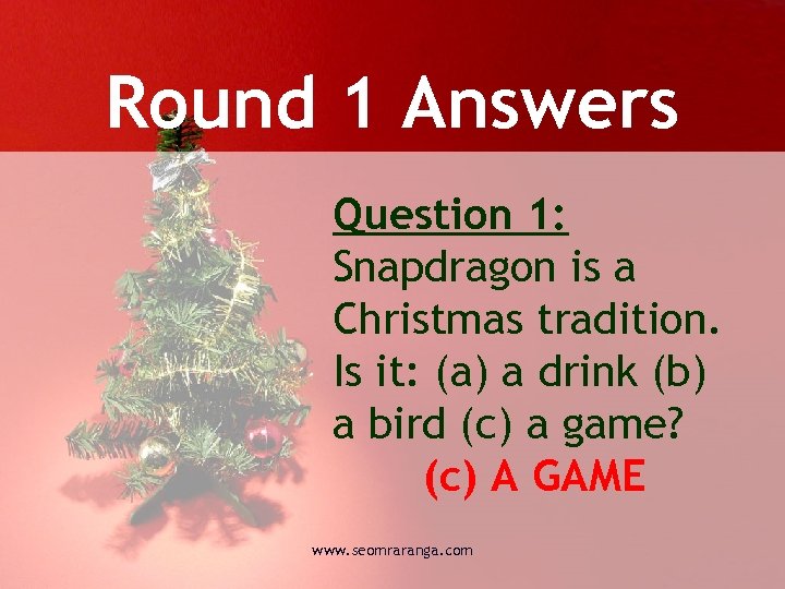 Round 1 Answers Question 1: Snapdragon is a Christmas tradition. Is it: (a) a