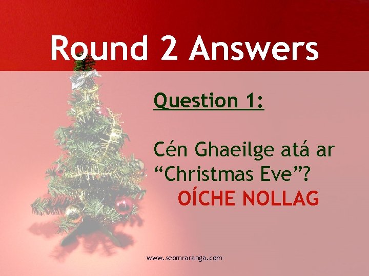 Round 2 Answers Question 1: Cén Ghaeilge atá ar “Christmas Eve”? OÍCHE NOLLAG www.