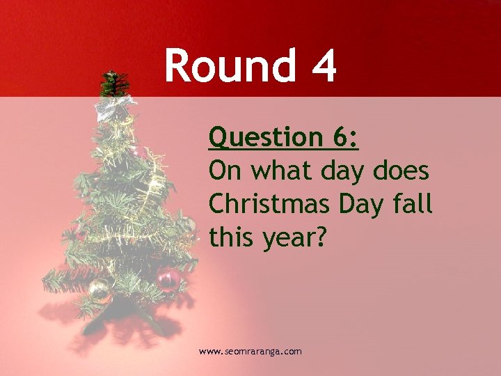 Round 4 Question 6: On what day does Christmas Day fall this year? www.