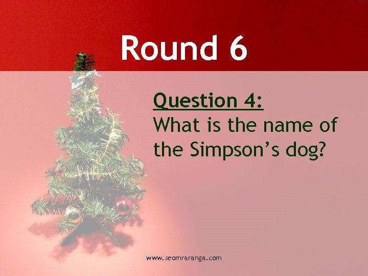 Round 6 Question 4: What is the name of the Simpson’s dog? www. seomraranga.