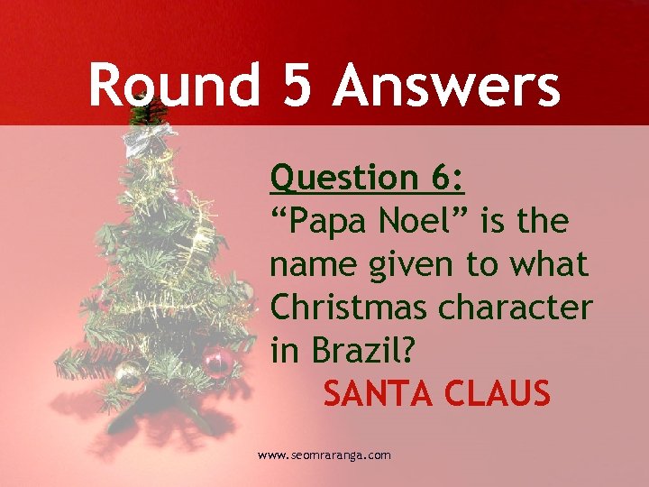 Round 5 Answers Question 6: “Papa Noel” is the name given to what Christmas