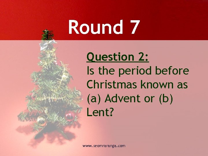 Round 7 Question 2: Is the period before Christmas known as (a) Advent or