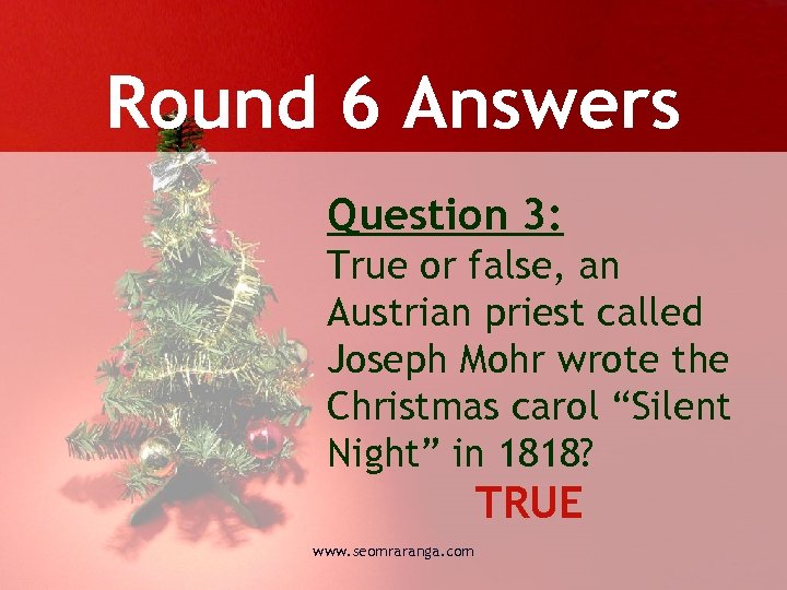 Round 6 Answers Question 3: True or false, an Austrian priest called Joseph Mohr