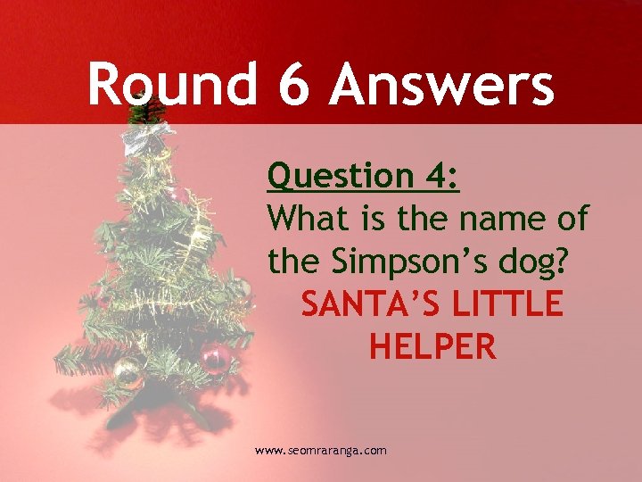 Round 6 Answers Question 4: What is the name of the Simpson’s dog? SANTA’S