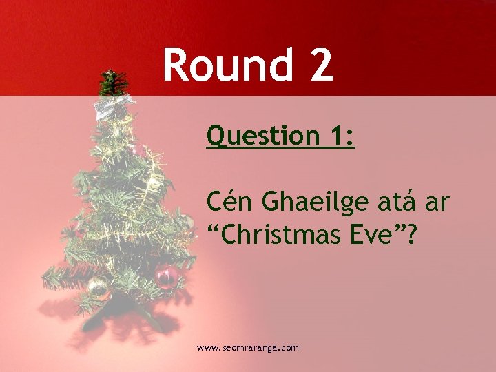 Round 2 Question 1: Cén Ghaeilge atá ar “Christmas Eve”? www. seomraranga. com 