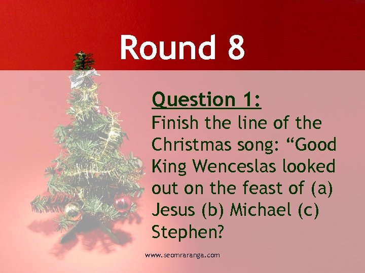 Round 8 Question 1: Finish the line of the Christmas song: “Good King Wenceslas
