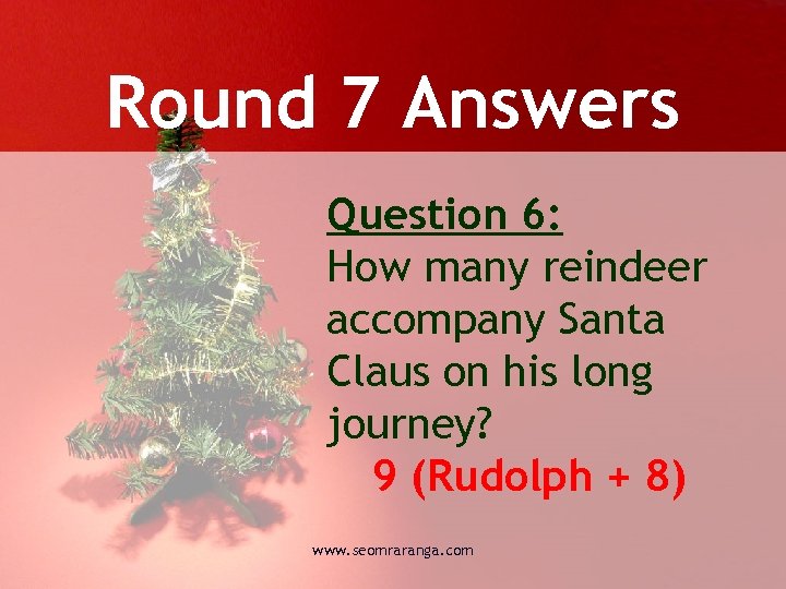 Round 7 Answers Question 6: How many reindeer accompany Santa Claus on his long