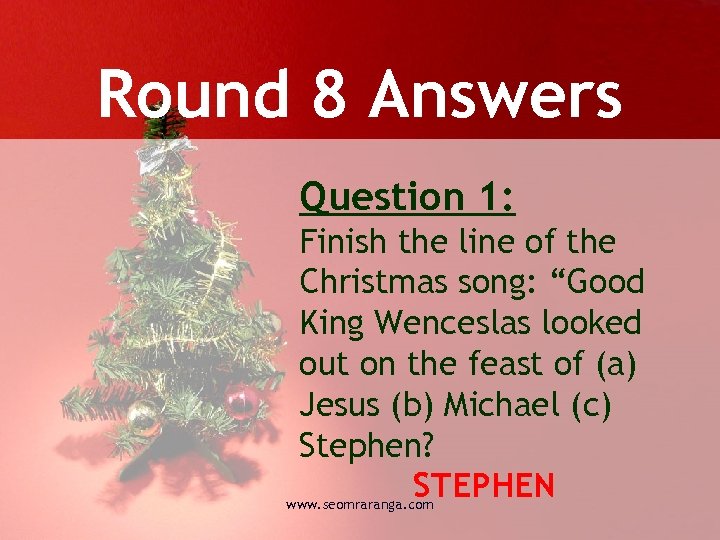 Round 8 Answers Question 1: Finish the line of the Christmas song: “Good King