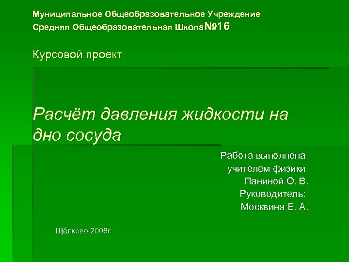 Муниципальное Общеобразовательное Учреждение Средняя Общеобразовательная Школа№ 16 Курсовой проект Расчёт давления жидкости на дно