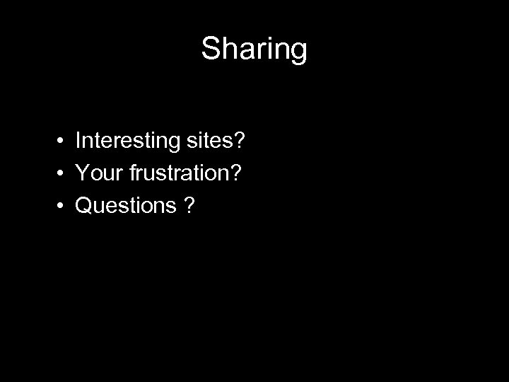 Sharing • Interesting sites? • Your frustration? • Questions ? 