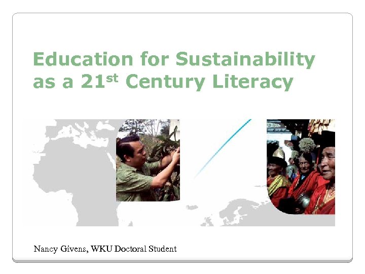 Education for Sustainability as a 21 st Century Literacy Nancy Givens, WKU Doctoral Student