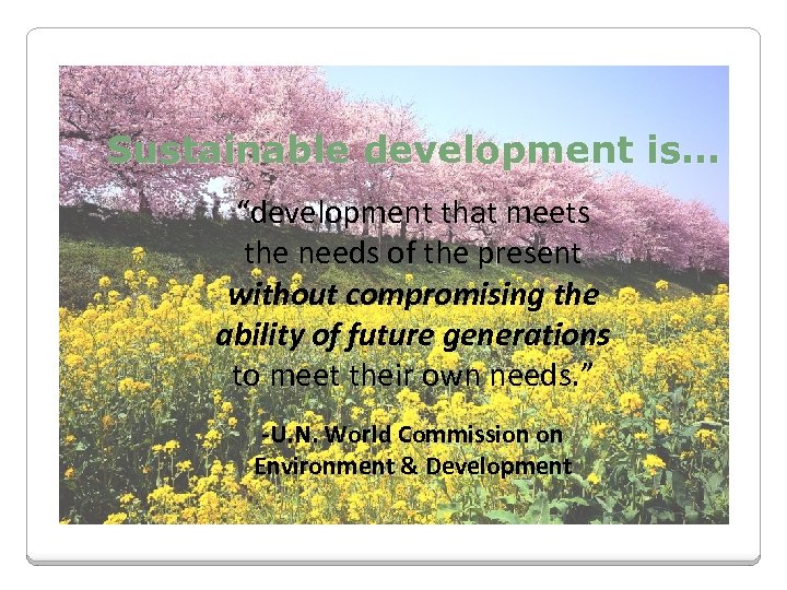 Sustainable development is… “development that meets the needs of the present without compromising the