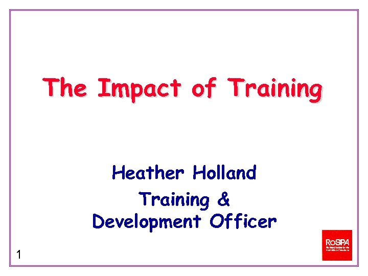 The Impact of Training Heather Holland Training & Development Officer 1 