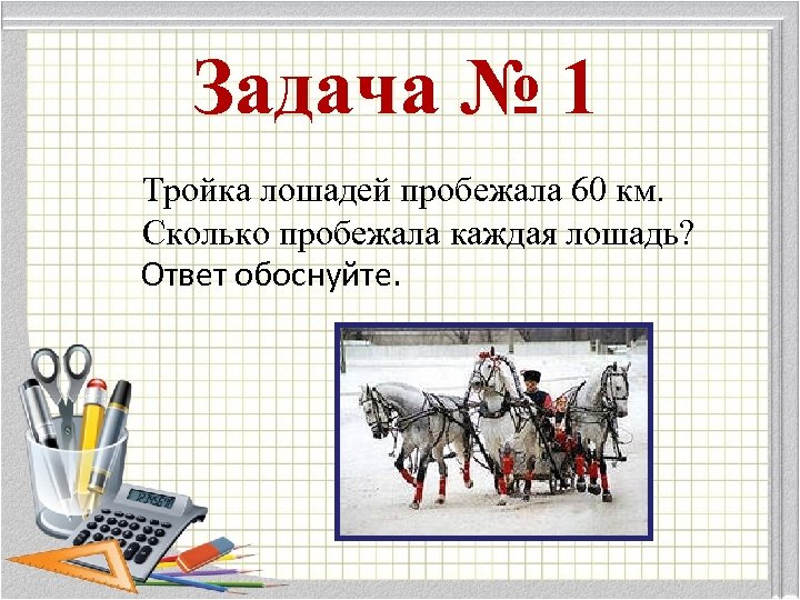 Задача № 1 Тройка лошадей пробежала 60 км. Сколько пробежала каждая лошадь? Ответ обоснуйте.