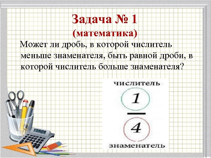 Задача № 1 (математика) Может ли дробь, в которой числитель меньше знаменателя, быть равной