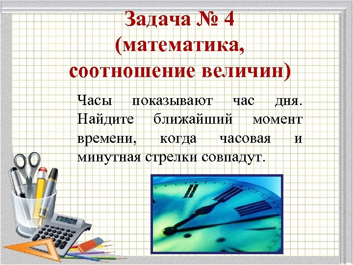 Задача № 4 (математика, соотношение величин) Часы показывают час дня. Найдите ближайший момент времени,