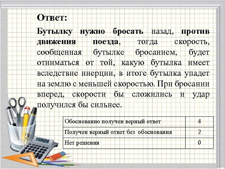 Ответ: Бутылку нужно бросать назад, против движения поезда, тогда скорость, сообщенная бутылке бросанием, будет