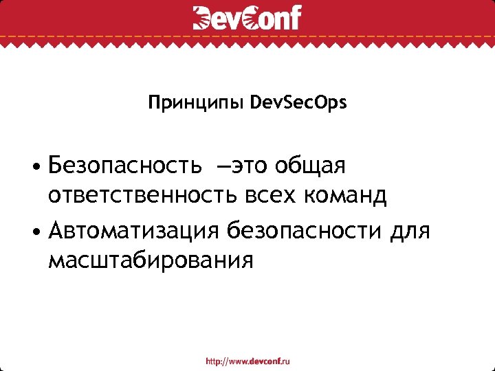 Принципы Dev. Sec. Ops • Безопасность –это общая ответственность всех команд • Автоматизация безопасности