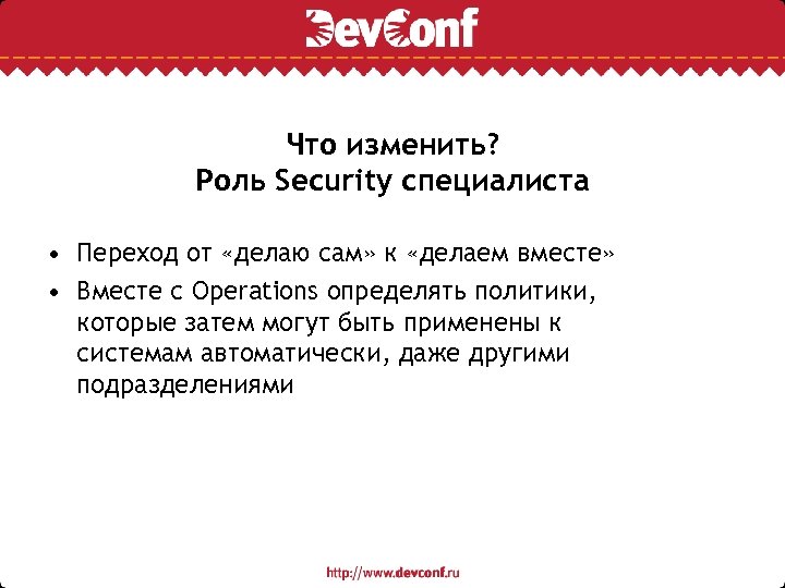 Что изменить? Роль Security специалиста • Переход от «делаю сам» к «делаем вместе» •