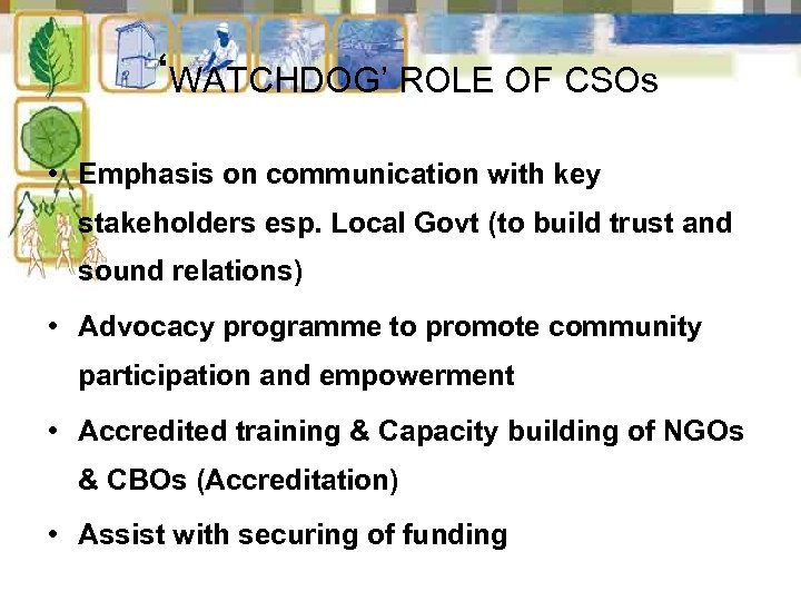 ‘WATCHDOG’ ROLE OF CSOs • Emphasis on communication with key stakeholders esp. Local Govt
