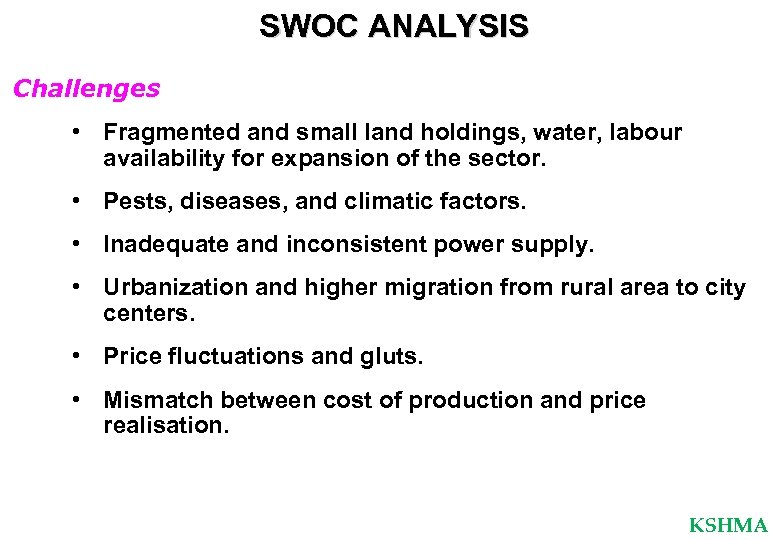 SWOC ANALYSIS Challenges • Fragmented and small land holdings, water, labour availability for expansion