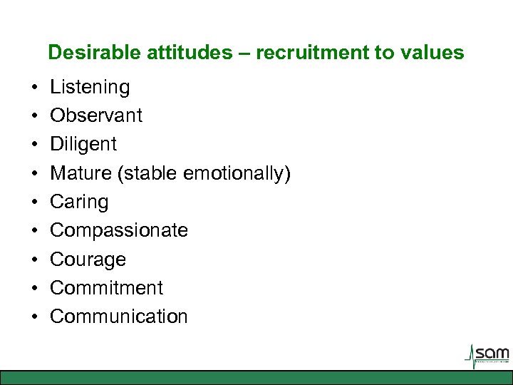 Desirable attitudes – recruitment to values • • • Listening Observant Diligent Mature (stable