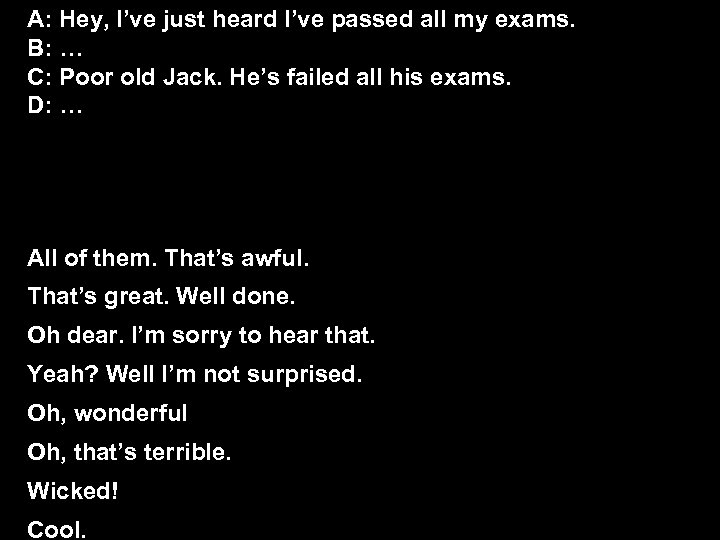 A: Hey, I’ve just heard I’ve passed all my exams. B: … C: Poor