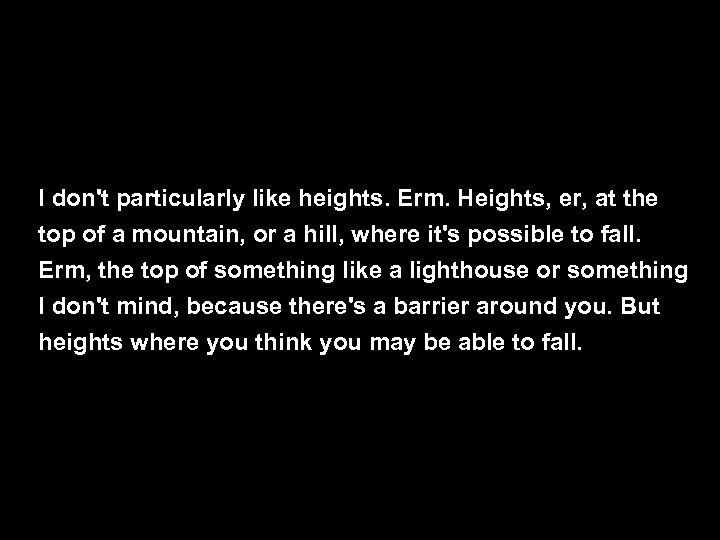 I don't particularly like heights. Erm. Heights, er, at the top of a mountain,
